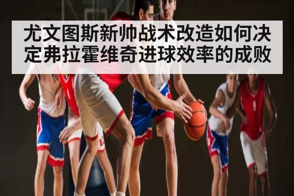 尤文图斯新帅战术改造如何决定弗拉霍维奇进球效率的成败